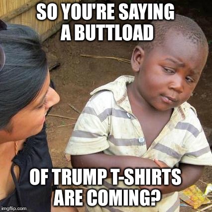 Third World Skeptical Kid | SO YOU'RE SAYING A BUTTLOAD; OF TRUMP T-SHIRTS ARE COMING? | image tagged in memes,third world skeptical kid | made w/ Imgflip meme maker