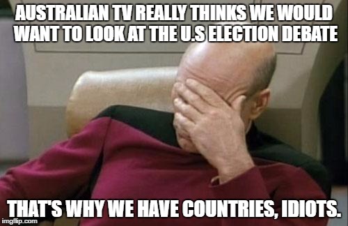 Captain Picard Facepalm |  AUSTRALIAN TV REALLY THINKS WE WOULD WANT TO LOOK AT THE U.S ELECTION DEBATE; THAT'S WHY WE HAVE COUNTRIES, IDIOTS. | image tagged in memes,captain picard facepalm | made w/ Imgflip meme maker