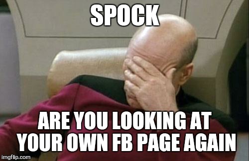 Captain Picard Facepalm Meme | SPOCK ARE YOU LOOKING AT Y0UR OWN FB PAGE AGAIN | image tagged in memes,captain picard facepalm | made w/ Imgflip meme maker
