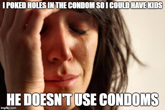 I POKED HOLES IN THE CONDOM SO I COULD HAVE KIDS HE DOESN'T USE CONDOMS | image tagged in memes,first world problems | made w/ Imgflip meme maker