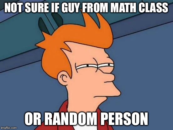 NOT SURE IF GUY FROM MATH CLASS OR RANDOM PERSON | image tagged in memes,futurama fry | made w/ Imgflip meme maker