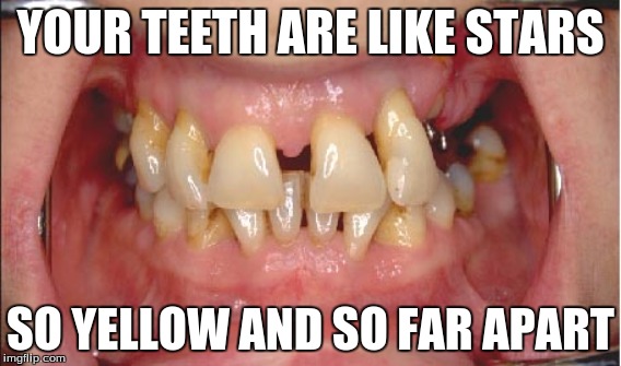 YOUR TEETH ARE LIKE STARS; SO YELLOW AND SO FAR APART | image tagged in teeth,stars | made w/ Imgflip meme maker