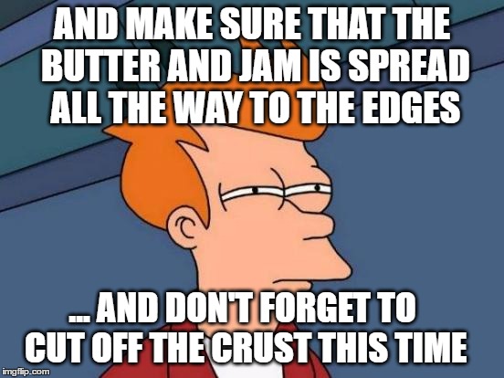 Futurama Fry Meme | AND MAKE SURE THAT THE BUTTER AND JAM IS SPREAD ALL THE WAY TO THE EDGES ... AND DON'T FORGET TO CUT OFF THE CRUST THIS TIME | image tagged in memes,futurama fry | made w/ Imgflip meme maker