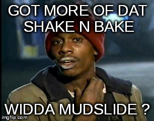 Y'all Got Any More Of That Meme | GOT MORE OF DAT SHAKE N BAKE WIDDA MUDSLIDE ? | image tagged in memes,yall got any more of | made w/ Imgflip meme maker