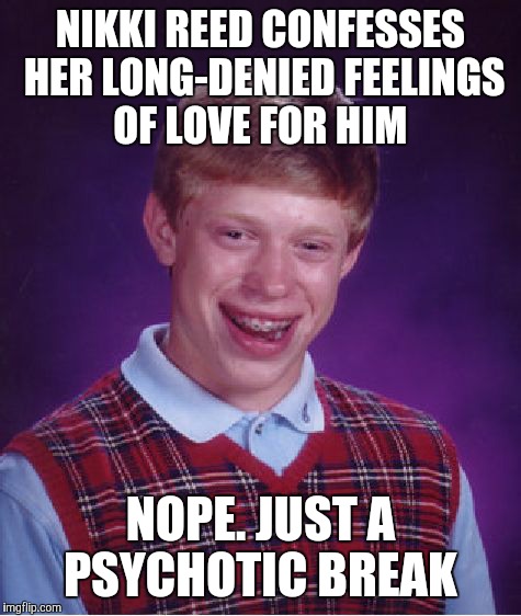 Nikki, will you marry me?  | NIKKI REED CONFESSES HER LONG-DENIED FEELINGS OF LOVE FOR HIM; NOPE. JUST A PSYCHOTIC BREAK | image tagged in memes,bad luck brian | made w/ Imgflip meme maker
