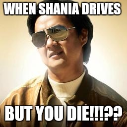 Mr Chow | WHEN SHANIA DRIVES; BUT YOU DIE!!!?? | image tagged in mr chow | made w/ Imgflip meme maker