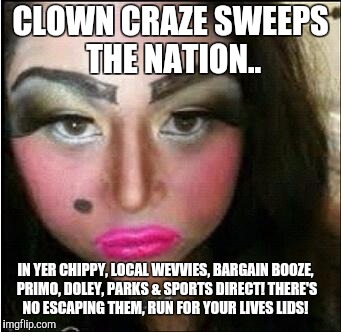 Clown craze sweeps the nation  | CLOWN CRAZE SWEEPS THE NATION.. IN YER CHIPPY, LOCAL WEVVIES, BARGAIN BOOZE, PRIMO, DOLEY, PARKS & SPORTS DIRECT! THERE'S NO ESCAPING THEM, RUN FOR YOUR LIVES LIDS! | image tagged in clowns,clown,chav-tastic,chav,silly,memes | made w/ Imgflip meme maker