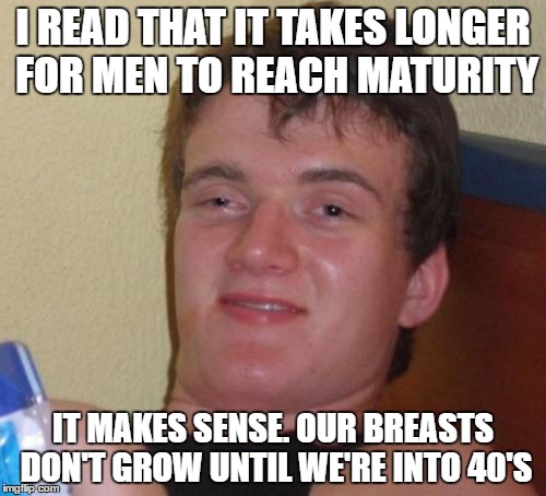 10 Guy | I READ THAT IT TAKES LONGER FOR MEN TO REACH MATURITY; IT MAKES SENSE. OUR BREASTS DON'T GROW UNTIL WE'RE INTO 40'S | image tagged in memes,10 guy,mature,breasts | made w/ Imgflip meme maker