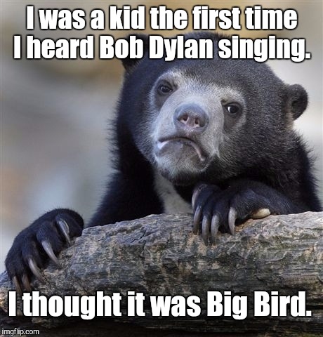 Confession Bear Meme | I was a kid the first time I heard Bob Dylan singing. I thought it was Big Bird. | image tagged in memes,confession bear | made w/ Imgflip meme maker