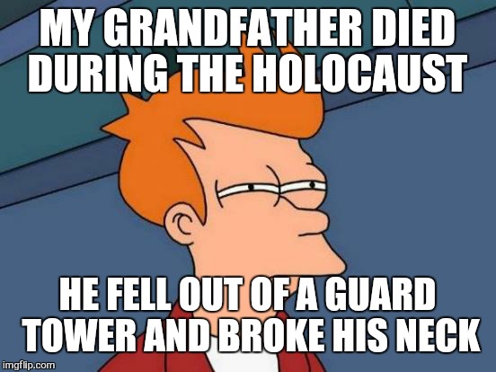 Futurama Fry Meme | MY GRANDFATHER DIED DURING THE HOLOCAUST HE FELL OUT OF A GUARD TOWER AND BROKE HIS NECK | image tagged in memes,futurama fry | made w/ Imgflip meme maker