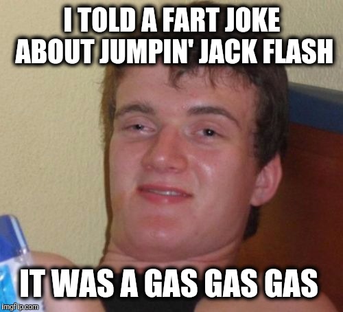 Did you catch wind of this? | I TOLD A FART JOKE ABOUT JUMPIN' JACK FLASH IT WAS A GAS GAS GAS | image tagged in memes,10 guy,fart joke | made w/ Imgflip meme maker
