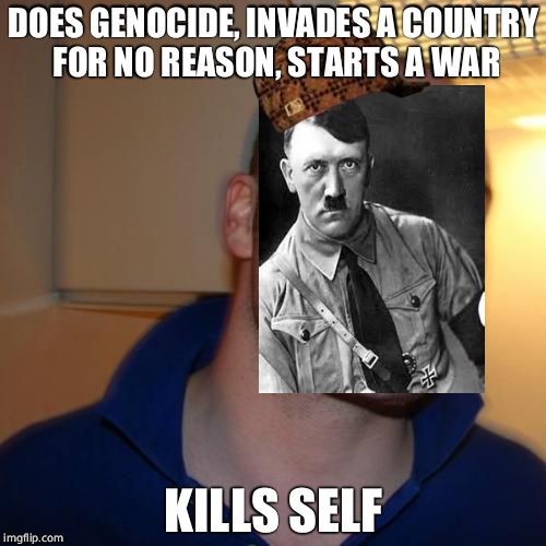 Good Guy Greg Meme | DOES GENOCIDE, INVADES A COUNTRY FOR NO REASON, STARTS A WAR; KILLS SELF | image tagged in memes,good guy greg,scumbag,hitler,adolf hitler | made w/ Imgflip meme maker