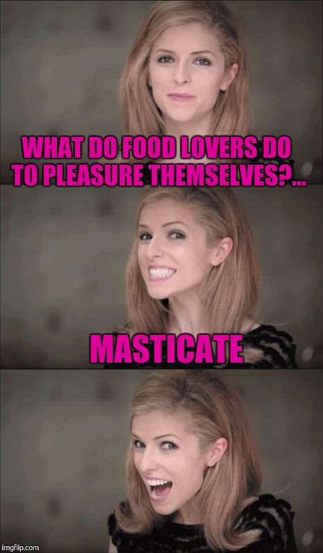 I like to do it in the kitchen, dining room, sometimes right out there in public | WHAT DO FOOD LOVERS DO TO PLEASURE THEMSELVES?... MASTICATE | image tagged in memes,bad pun anna kendrick,sewmyeyesshut,mastcation | made w/ Imgflip meme maker