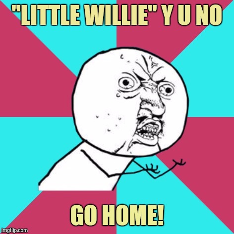 Sweeeeeeet. | "LITTLE WILLIE" Y U NO; GO HOME! | image tagged in y u no music,sewmyeyesshut,little willie,he won't go home | made w/ Imgflip meme maker