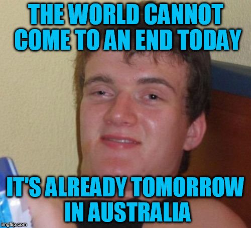 10 Guy | THE WORLD CANNOT COME TO AN END TODAY; IT'S ALREADY TOMORROW IN AUSTRALIA | image tagged in memes,10 guy | made w/ Imgflip meme maker