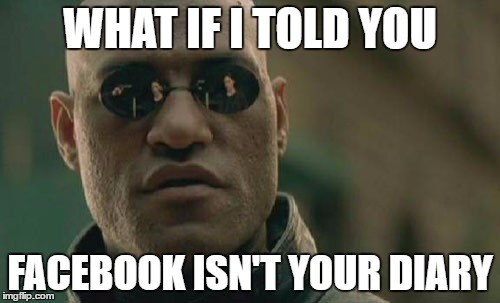 Matrix Morpheus |  WHAT IF I TOLD YOU; FACEBOOK ISN'T YOUR DIARY | image tagged in memes,matrix morpheus | made w/ Imgflip meme maker