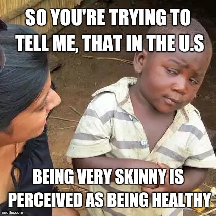 Third World Skeptical Kid Meme | SO YOU'RE TRYING TO TELL ME, THAT IN THE U.S; BEING VERY SKINNY IS PERCEIVED AS BEING HEALTHY | image tagged in memes,third world skeptical kid | made w/ Imgflip meme maker
