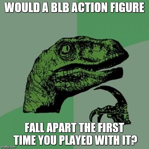 Philosoraptor Meme | WOULD A BLB ACTION FIGURE FALL APART THE FIRST TIME YOU PLAYED WITH IT? | image tagged in memes,philosoraptor | made w/ Imgflip meme maker