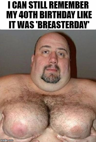 I CAN STILL REMEMBER MY 40TH BIRTHDAY LIKE IT WAS 'BREASTERDAY' | made w/ Imgflip meme maker