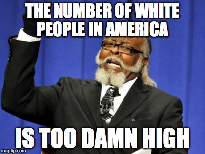 Too Damn High Meme | THE NUMBER OF WHITE PEOPLE IN AMERICA; IS TOO DAMN HIGH | image tagged in memes,too damn high | made w/ Imgflip meme maker