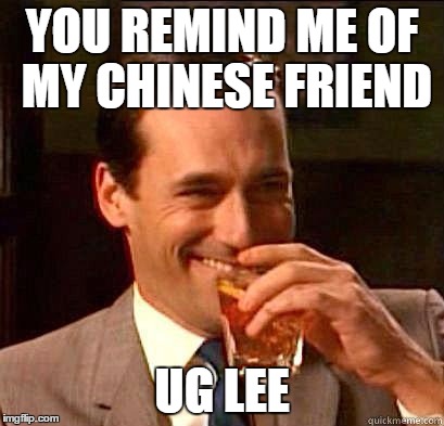 Laughing Don Draper | YOU REMIND ME OF MY CHINESE FRIEND; UG LEE | image tagged in laughing don draper | made w/ Imgflip meme maker