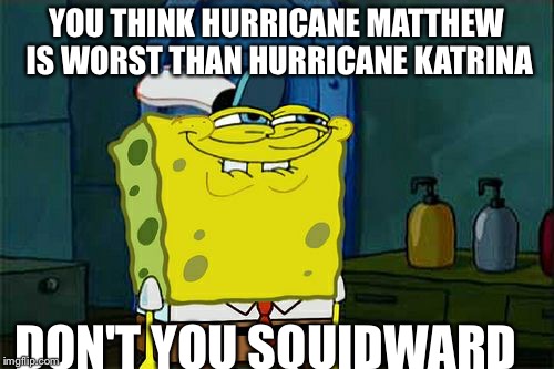 Don't You Squidward Meme | YOU THINK HURRICANE MATTHEW IS WORST THAN HURRICANE KATRINA; DON'T YOU SQUIDWARD | image tagged in memes,dont you squidward | made w/ Imgflip meme maker