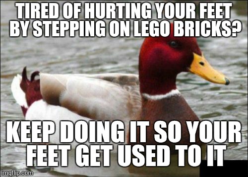 Malicious Advice Mallard | TIRED OF HURTING YOUR FEET BY STEPPING ON LEGO BRICKS? KEEP DOING IT SO YOUR FEET GET USED TO IT | image tagged in memes,malicious advice mallard | made w/ Imgflip meme maker