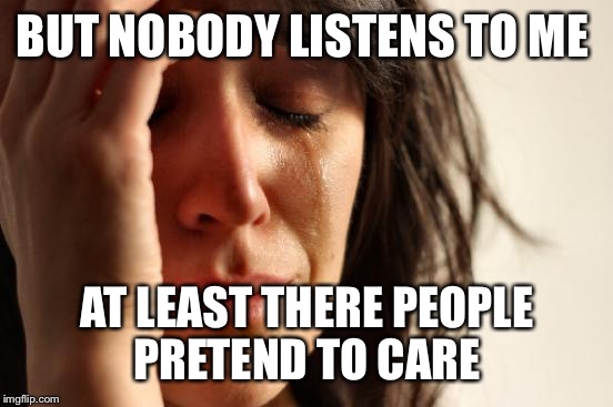 First World Problems Meme | BUT NOBODY LISTENS TO ME AT LEAST THERE PEOPLE PRETEND TO CARE | image tagged in memes,first world problems | made w/ Imgflip meme maker