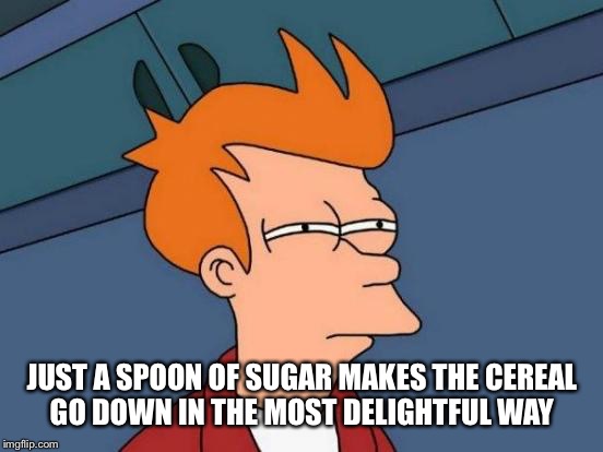 Futurama Fry Meme | JUST A SPOON OF SUGAR MAKES THE CEREAL GO DOWN IN THE MOST DELIGHTFUL WAY | image tagged in memes,futurama fry | made w/ Imgflip meme maker