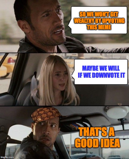 The Rock Driving Meme | SO WE WON'T GET WEALTHY BY UPVOTING THIS MEME MAYBE WE WILL IF WE DOWNVOTE IT THAT'S A GOOD IDEA | image tagged in memes,the rock driving,scumbag | made w/ Imgflip meme maker