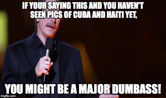 IF YOUR SAYING THIS AND YOU HAVEN'T SEEN PICS OF CUBA AND HAITI YET, YOU MIGHT BE A MAJOR DUMBASS! | made w/ Imgflip meme maker