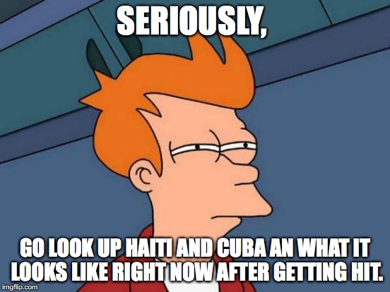 Futurama Fry Meme | SERIOUSLY, GO LOOK UP HAITI AND CUBA AN WHAT IT LOOKS LIKE RIGHT NOW AFTER GETTING HIT. | image tagged in memes,futurama fry | made w/ Imgflip meme maker