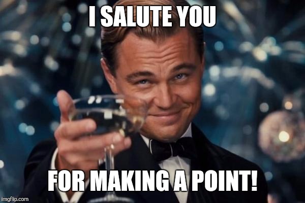 Leonardo Dicaprio Cheers Meme | I SALUTE YOU FOR MAKING A POINT! | image tagged in memes,leonardo dicaprio cheers | made w/ Imgflip meme maker