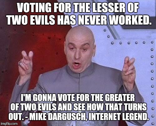 Dr Evil Laser | VOTING FOR THE LESSER OF TWO EVILS HAS NEVER WORKED. I'M GONNA VOTE FOR THE GREATER OF TWO EVILS AND SEE HOW THAT TURNS OUT. - MIKE DARGUSCH, INTERNET LEGEND. | image tagged in memes,dr evil laser | made w/ Imgflip meme maker