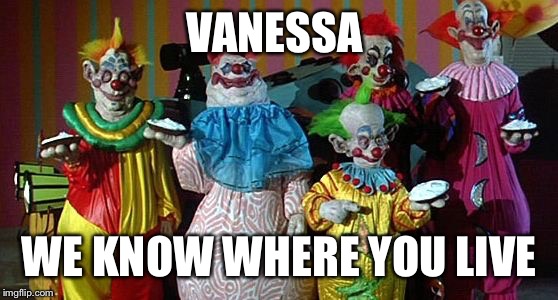 The Real Killer Klowns | VANESSA; WE KNOW WHERE YOU LIVE | image tagged in the real killer klowns | made w/ Imgflip meme maker