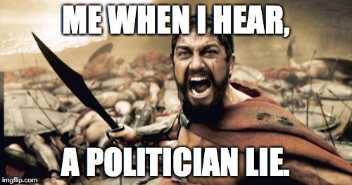 Sparta Leonidas Meme | ME WHEN I HEAR, A POLITICIAN LIE. | image tagged in memes,sparta leonidas | made w/ Imgflip meme maker