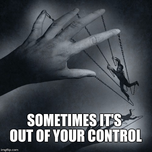 SOMETIMES IT'S OUT OF YOUR CONTROL | made w/ Imgflip meme maker