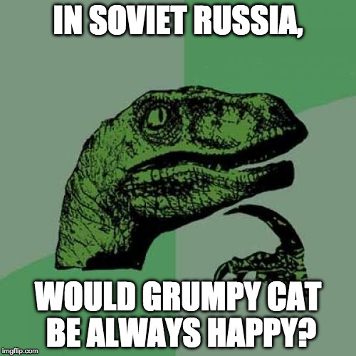 Philosoraptor | IN SOVIET RUSSIA, WOULD GRUMPY CAT BE ALWAYS HAPPY? | image tagged in memes,philosoraptor | made w/ Imgflip meme maker