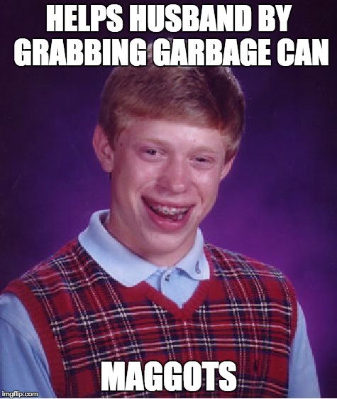 Bad Luck Brian Meme | HELPS HUSBAND BY GRABBING GARBAGE CAN; MAGGOTS | image tagged in memes,bad luck brian | made w/ Imgflip meme maker