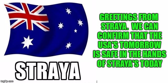GREETINGS FROM STRAYA.  WE CAN CONFIRM THAT THE USA'S TOMORROW IS SAFE IN THE HANDS OF STRAYA'S TODAY | made w/ Imgflip meme maker