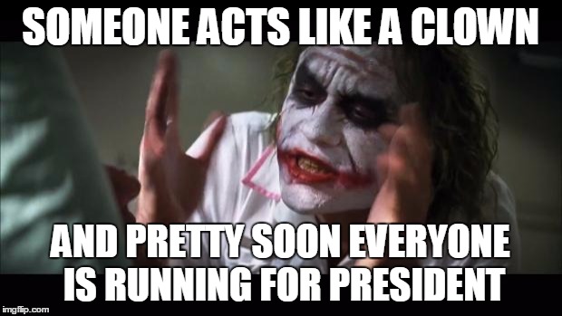 And everybody loses their minds | SOMEONE ACTS LIKE A CLOWN; AND PRETTY SOON EVERYONE IS RUNNING FOR PRESIDENT | image tagged in memes,and everybody loses their minds | made w/ Imgflip meme maker