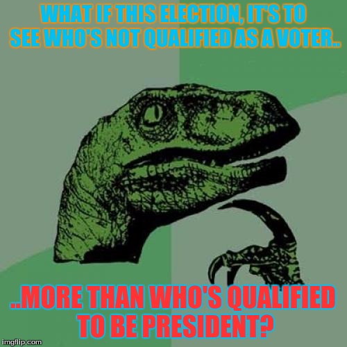 I'm trying to figure this out still.. | WHAT IF THIS ELECTION, IT'S TO SEE WHO'S NOT QUALIFIED AS A VOTER.. ..MORE THAN WHO'S QUALIFIED TO BE PRESIDENT? | image tagged in memes,philosoraptor | made w/ Imgflip meme maker