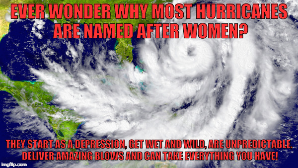 EVER WONDER WHY MOST HURRICANES ARE NAMED AFTER WOMEN? THEY START AS A DEPRESSION, GET WET AND WILD, ARE UNPREDICTABLE, DELIVER AMAZING BLOWS AND CAN TAKE EVERYTHING YOU HAVE! | image tagged in matthew | made w/ Imgflip meme maker