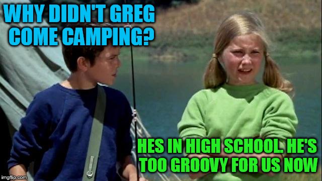 WHY DIDN'T GREG COME CAMPING? HES IN HIGH SCHOOL. HE'S TOO GROOVY FOR US NOW | made w/ Imgflip meme maker