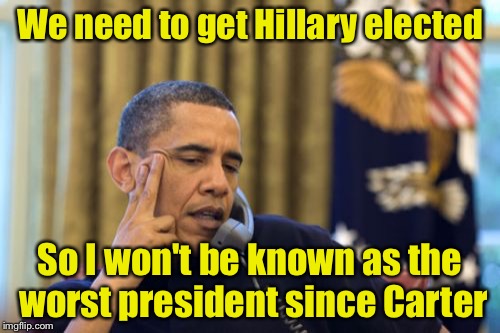 No I Can't Obama Meme | We need to get Hillary elected; So I won't be known as the worst president since Carter | image tagged in memes,no i cant obama | made w/ Imgflip meme maker