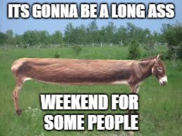 ITS GONNA BE A LONG ASS WEEKEND FOR SOME PEOPLE | made w/ Imgflip meme maker