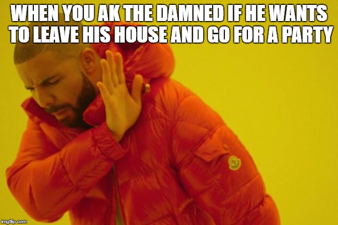 Drake hotline bling | WHEN YOU AK THE DAMNED IF HE WANTS TO LEAVE HIS HOUSE AND GO FOR A PARTY | image tagged in drake hotline bling | made w/ Imgflip meme maker
