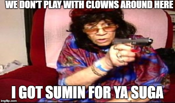 Grandma | WE DON'T PLAY WITH CLOWNS AROUND HERE; I GOT SUMIN FOR YA SUGA | image tagged in clowns,granny | made w/ Imgflip meme maker