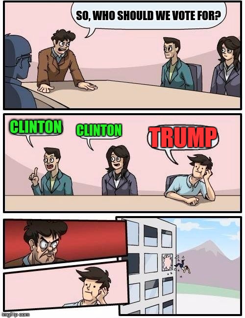 Boardroom Meeting Suggestion | SO, WHO SHOULD WE VOTE FOR? CLINTON; CLINTON; TRUMP | image tagged in memes,boardroom meeting suggestion | made w/ Imgflip meme maker