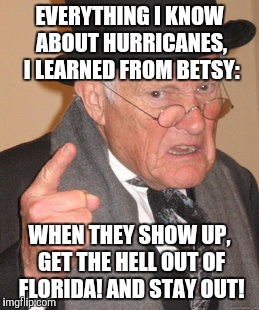 Learned this in 1965. Mom drove through a driving rain | EVERYTHING I KNOW ABOUT HURRICANES, I LEARNED FROM BETSY:; WHEN THEY SHOW UP, GET THE HELL OUT OF FLORIDA! AND STAY OUT! | image tagged in memes,back in my day,hurricanes | made w/ Imgflip meme maker